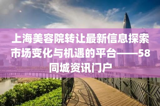上海美容院轉(zhuǎn)讓最新信息探索市場變化與機(jī)遇的平臺(tái)——58同城資訊門戶