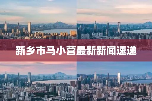 新鄉(xiāng)市馬小營最新新聞速遞