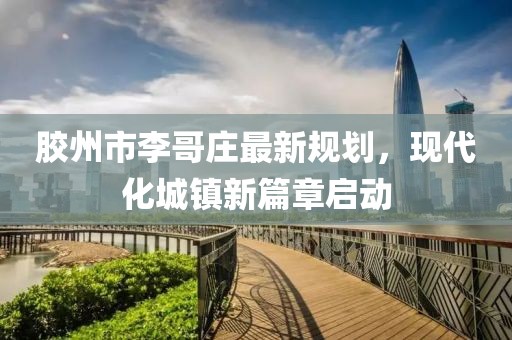 膠州市李哥莊最新規(guī)劃，現(xiàn)代化城鎮(zhèn)新篇章啟動(dòng)