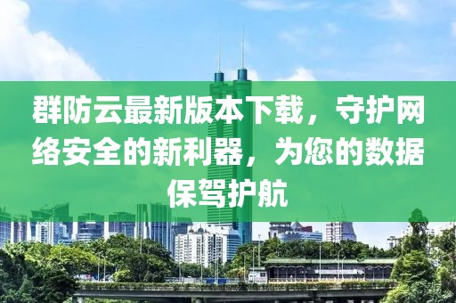 群防云最新版本下載，守護(hù)網(wǎng)絡(luò)安全的新利器，為您的數(shù)據(jù)保駕護(hù)航