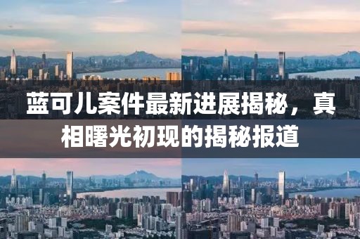 藍(lán)可兒案件最新進(jìn)展揭秘，真相曙光初現(xiàn)的揭秘報道