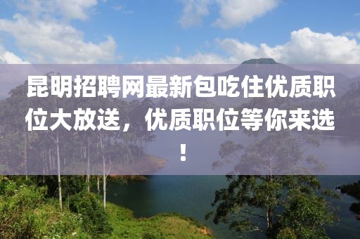 昆明招聘網(wǎng)最新包吃住優(yōu)質(zhì)職位大放送，優(yōu)質(zhì)職位等你來選！