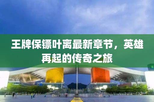 王牌保鏢葉離最新章節(jié)，英雄再起的傳奇之旅