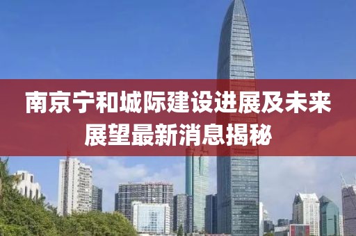南京寧和城際建設(shè)進(jìn)展及未來展望最新消息揭秘
