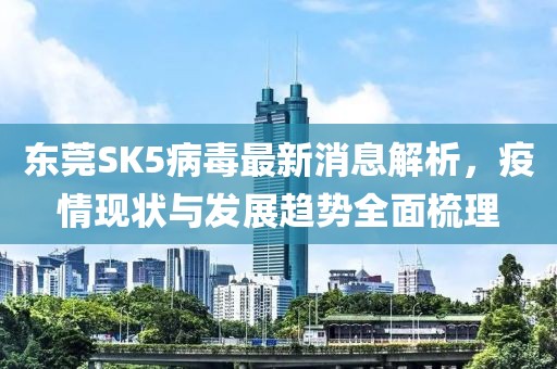 東莞SK5病毒最新消息解析，疫情現(xiàn)狀與發(fā)展趨勢(shì)全面梳理