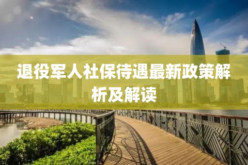 退役軍人社保待遇最新政策解析及解讀