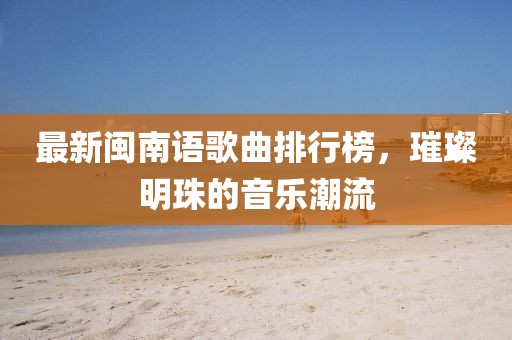 最新閩南語歌曲排行榜，璀璨明珠的音樂潮流