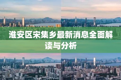 淮安區(qū)宋集鄉(xiāng)最新消息全面解讀與分析
