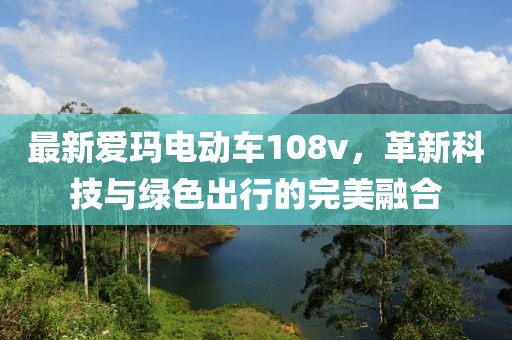 最新愛瑪電動(dòng)車108v，革新科技與綠色出行的完美融合