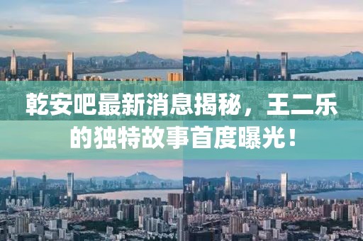 乾安吧最新消息揭秘，王二樂的獨特故事首度曝光！
