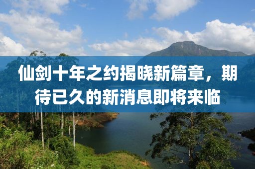 仙劍十年之約揭曉新篇章，期待已久的新消息即將來臨