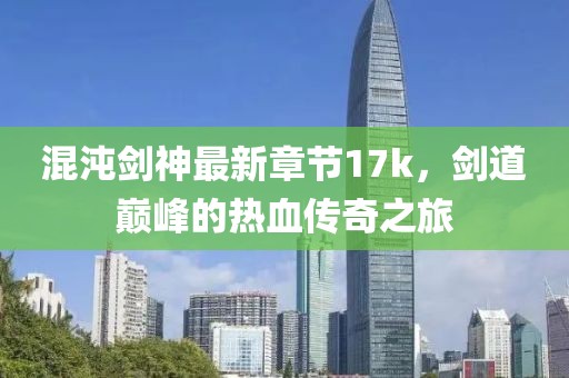 混沌劍神最新章節(jié)17k，劍道巔峰的熱血傳奇之旅