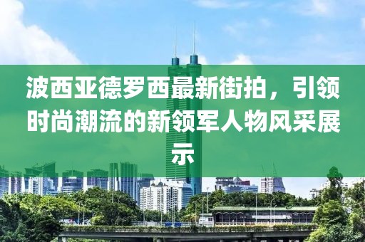 波西亞德羅西最新街拍，引領(lǐng)時尚潮流的新領(lǐng)軍人物風(fēng)采展示