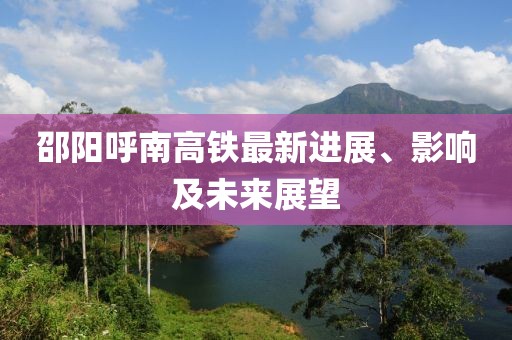 邵陽呼南高鐵最新進展、影響及未來展望