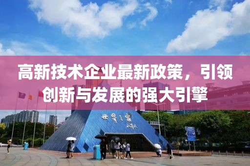 高新技術企業(yè)最新政策，引領創(chuàng)新與發(fā)展的強大引擎