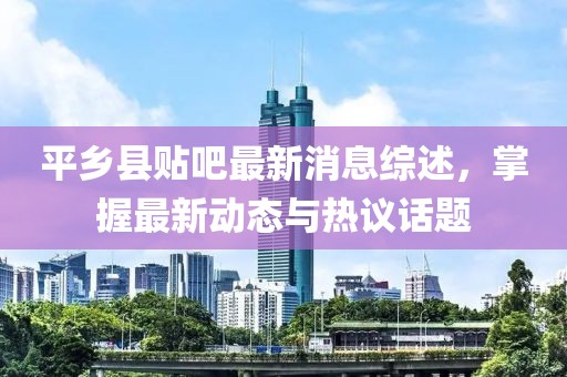 平鄉(xiāng)縣貼吧最新消息綜述，掌握最新動態(tài)與熱議話題