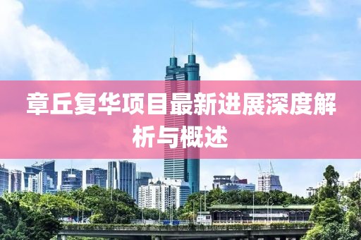 章丘復(fù)華項(xiàng)目最新進(jìn)展深度解析與概述