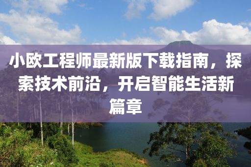 小歐工程師最新版下載指南，探索技術(shù)前沿，開(kāi)啟智能生活新篇章