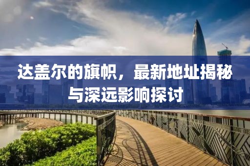 達蓋爾的旗幟，最新地址揭秘與深遠影響探討