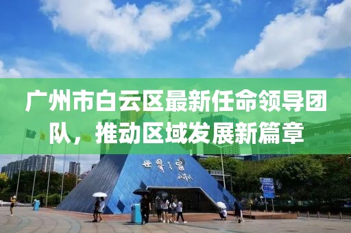 廣州市白云區(qū)最新任命領(lǐng)導(dǎo)團(tuán)隊，推動區(qū)域發(fā)展新篇章