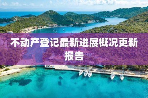 不動(dòng)產(chǎn)登記最新進(jìn)展概況更新報(bào)告