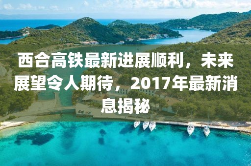 西合高鐵最新進(jìn)展順利，未來(lái)展望令人期待，2017年最新消息揭秘