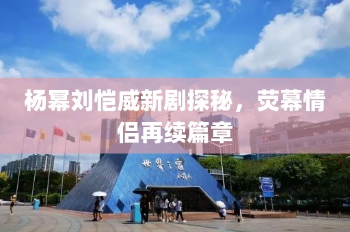 楊冪劉愷威新劇探秘，熒幕情侶再續(xù)篇章