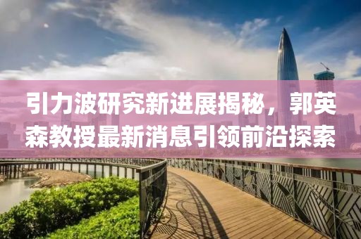 引力波研究新進(jìn)展揭秘，郭英森教授最新消息引領(lǐng)前沿探索