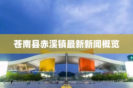 蒼南縣赤溪鎮(zhèn)最新新聞概覽
