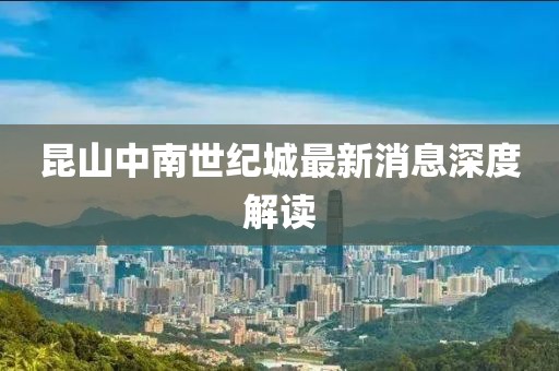 昆山中南世紀(jì)城最新消息深度解讀
