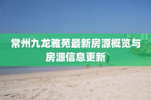 常州九龍雅苑最新房源概覽與房源信息更新