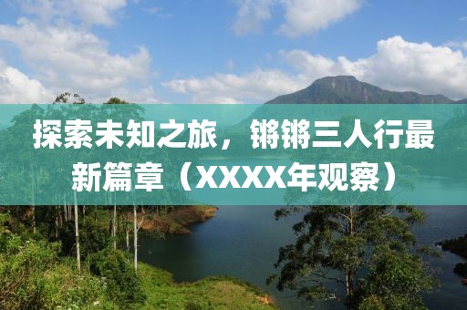 探索未知之旅，鏘鏘三人行最新篇章（XXXX年觀察）