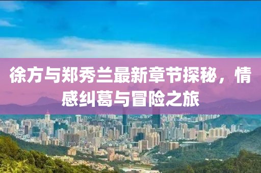 徐方與鄭秀蘭最新章節(jié)探秘，情感糾葛與冒險之旅