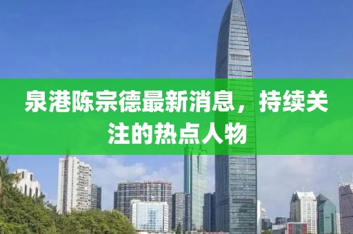 泉港陳宗德最新消息，持續(xù)關注的熱點人物