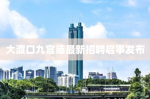 大渡口九宮廟最新招聘啟事發(fā)布