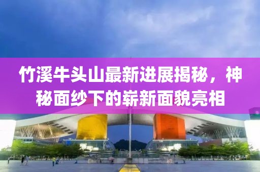 竹溪牛頭山最新進(jìn)展揭秘，神秘面紗下的嶄新面貌亮相