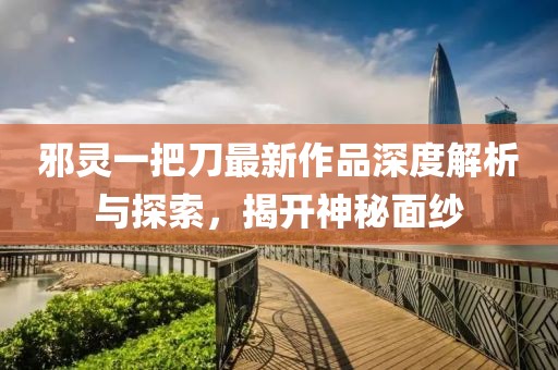 邪靈一把刀最新作品深度解析與探索，揭開神秘面紗