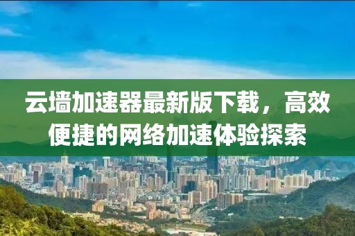 云墻加速器最新版下載，高效便捷的網(wǎng)絡加速體驗探索