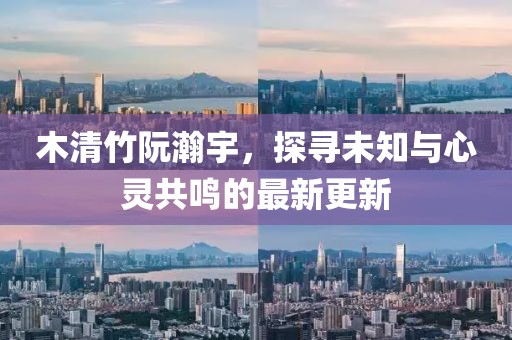 木清竹阮瀚宇，探尋未知與心靈共鳴的最新更新