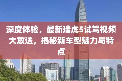 深度體驗，最新瑞虎5試駕視頻大放送，揭秘新車型魅力與特點(diǎn)