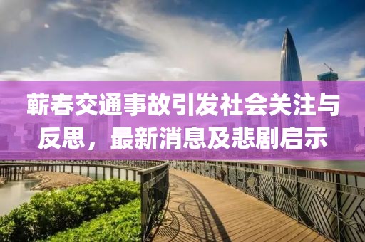 蘄春交通事故引發(fā)社會關(guān)注與反思，最新消息及悲劇啟示