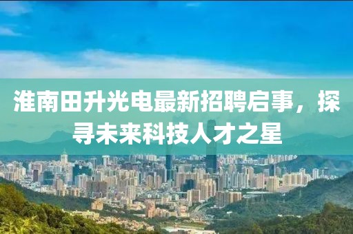 淮南田升光電最新招聘啟事，探尋未來科技人才之星