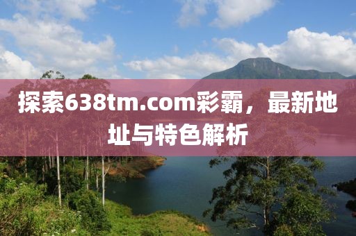 探索638tm.com彩霸，最新地址與特色解析