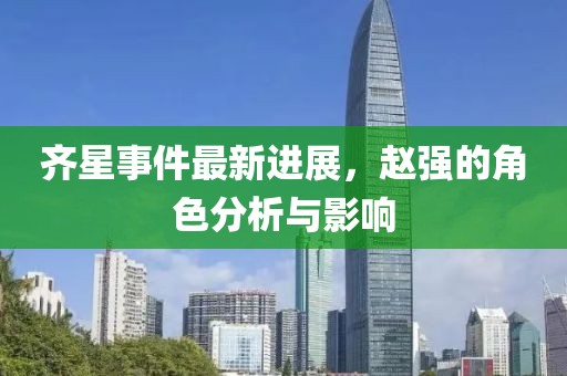 齊星事件最新進(jìn)展，趙強(qiáng)的角色分析與影響
