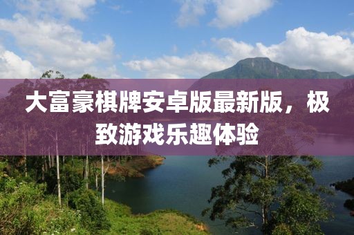 大富豪棋牌安卓版最新版，極致游戲樂趣體驗