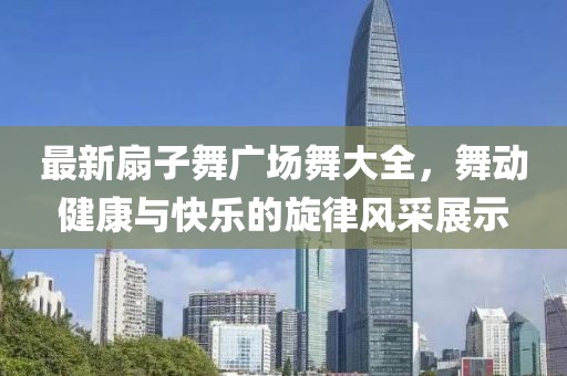 最新扇子舞廣場舞大全，舞動(dòng)健康與快樂的旋律風(fēng)采展示