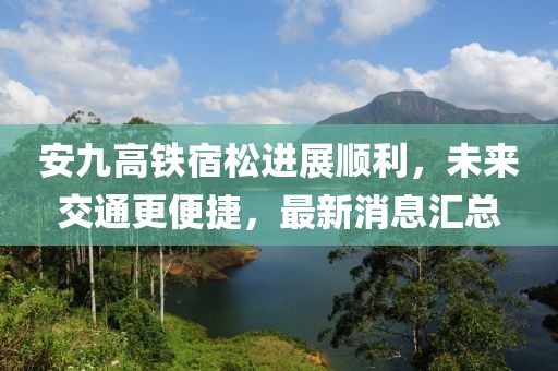 安九高鐵宿松進展順利，未來交通更便捷，最新消息匯總