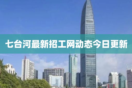 七臺(tái)河最新招工網(wǎng)動(dòng)態(tài)今日更新