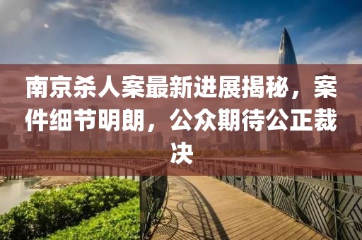 南京殺人案最新進(jìn)展揭秘，案件細(xì)節(jié)明朗，公眾期待公正裁決