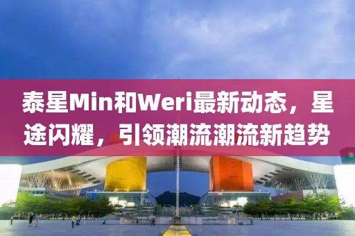 泰星Min和Weri最新動態(tài)，星途閃耀，引領(lǐng)潮流潮流新趨勢
